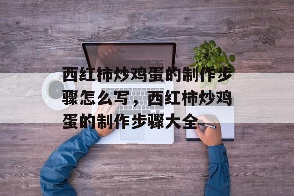 西红柿炒鸡蛋的制作步骤怎么写，西红柿炒鸡蛋的制作步骤大全-第1张图片-