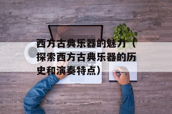 西方古典乐器的魅力（探索西方古典乐器的历史和演奏特点）-第1张图片-