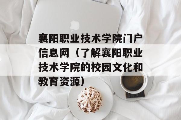 襄阳职业技术学院门户信息网（了解襄阳职业技术学院的校园文化和教育资源）-第1张图片-
