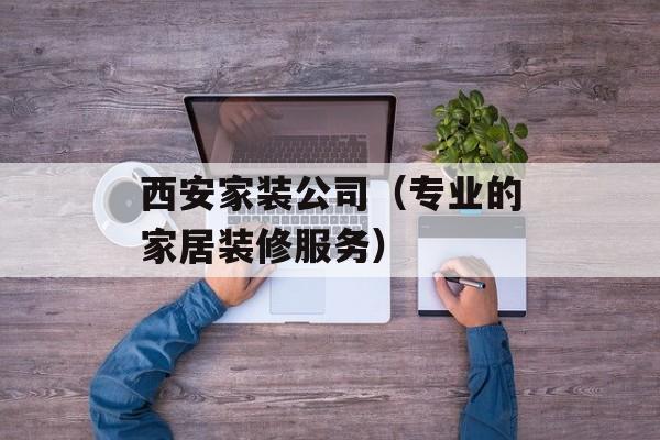 西安家装公司（专业的家居装修服务）-第1张图片-