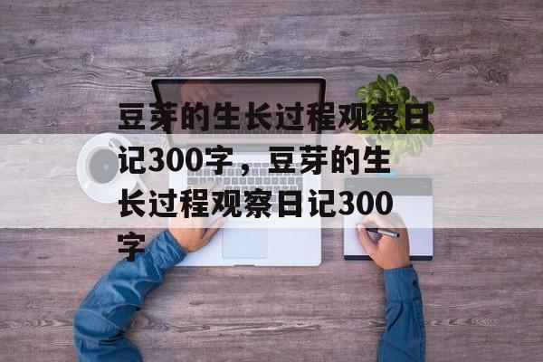 豆芽的生长过程观察日记300字，豆芽的生长过程观察日记300字-第1张图片-