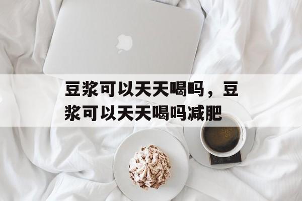 豆浆可以天天喝吗，豆浆可以天天喝吗减肥-第1张图片-