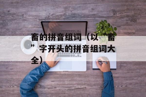畜的拼音组词（以“畜”字开头的拼音组词大全）-第1张图片-