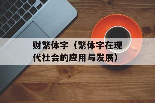 财繁体字（繁体字在现代社会的应用与发展）-第1张图片-