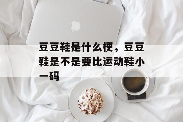 豆豆鞋是什么梗，豆豆鞋是不是要比运动鞋小一码-第1张图片-