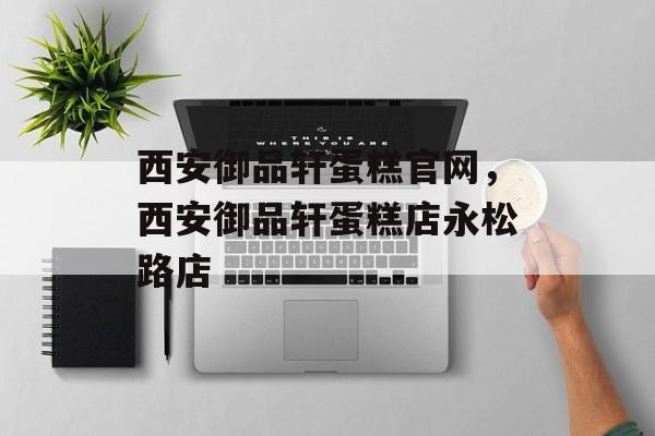 西安御品轩蛋糕官网，西安御品轩蛋糕店永松路店-第1张图片-