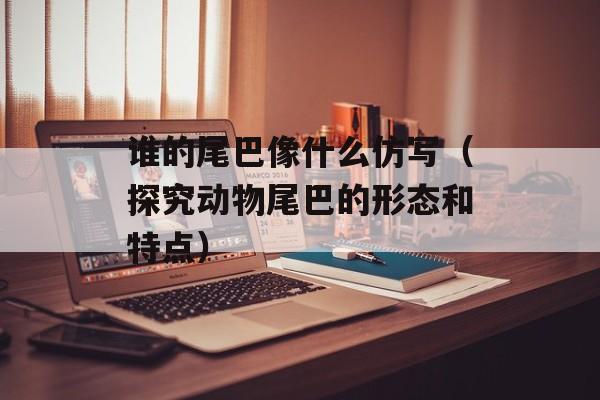 谁的尾巴像什么仿写（探究动物尾巴的形态和特点）-第1张图片-