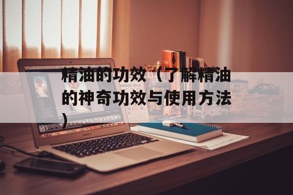 精油的功效（了解精油的神奇功效与使用方法）-第1张图片-