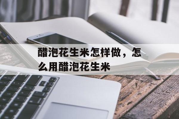 醋泡花生米怎样做，怎么用醋泡花生米-第1张图片-