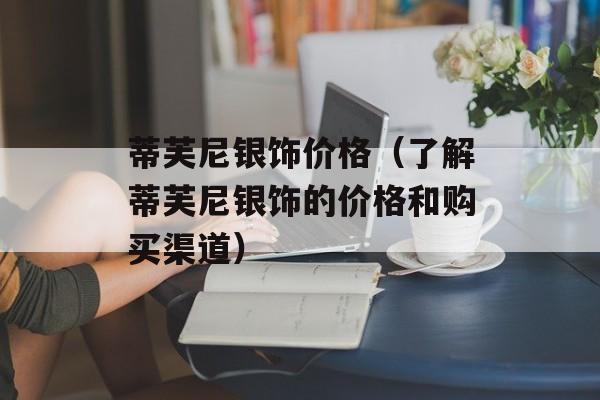 蒂芙尼银饰价格（了解蒂芙尼银饰的价格和购买渠道）-第1张图片-