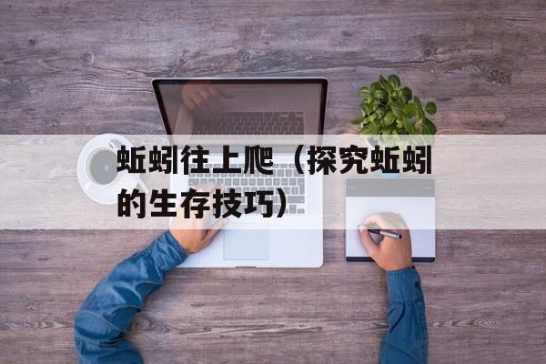 蚯蚓往上爬（探究蚯蚓的生存技巧）-第1张图片-