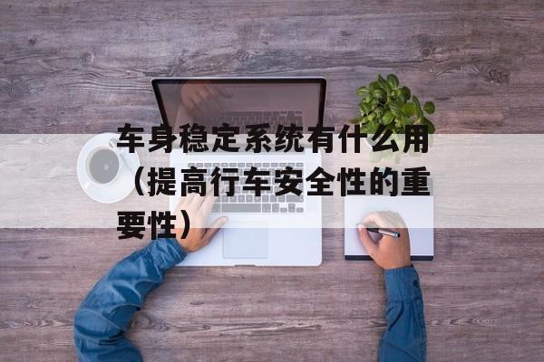 车身稳定系统有什么用（提高行车安全性的重要性）-第1张图片-