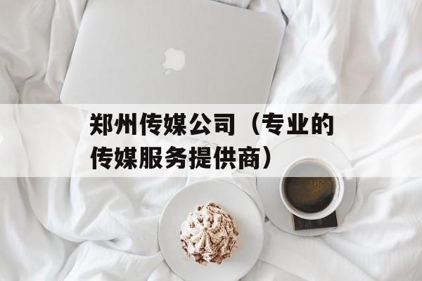 郑州传媒公司（专业的传媒服务提供商）-第1张图片-