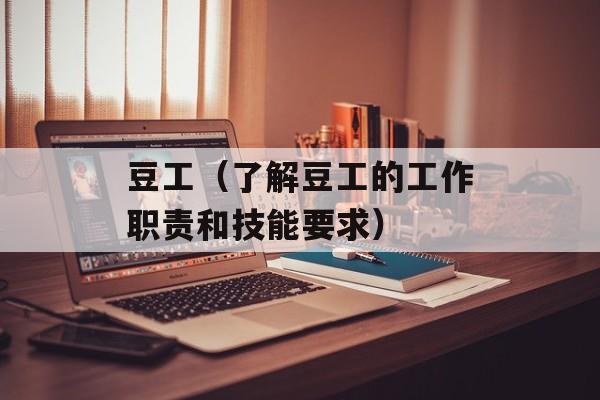 豆工（了解豆工的工作职责和技能要求）-第1张图片-