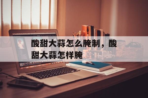 酸甜大蒜怎么腌制，酸甜大蒜怎样腌-第1张图片-
