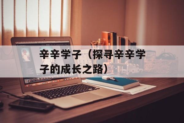 辛辛学子（探寻辛辛学子的成长之路）-第1张图片-