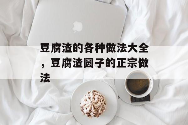 豆腐渣的各种做法大全，豆腐渣圆子的正宗做法-第1张图片-