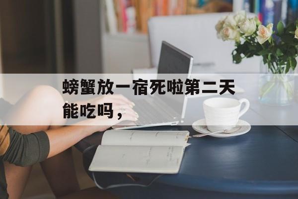 螃蟹放一宿死啦第二天能吃吗，-第1张图片-