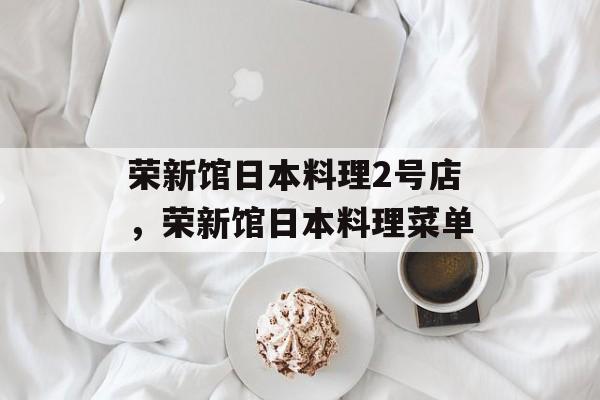 荣新馆日本料理2号店，荣新馆日本料理菜单-第1张图片-