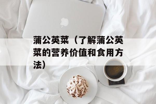 蒲公英菜（了解蒲公英菜的营养价值和食用方法）-第1张图片-