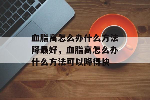 血脂高怎么办什么方法降最好，血脂高怎么办什么方法可以降得快-第1张图片-