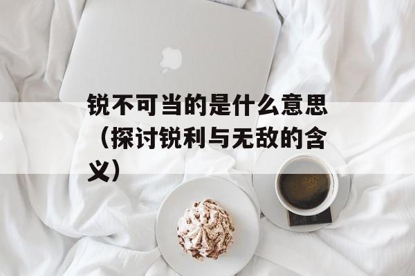 锐不可当的是什么意思（探讨锐利与无敌的含义）-第1张图片-