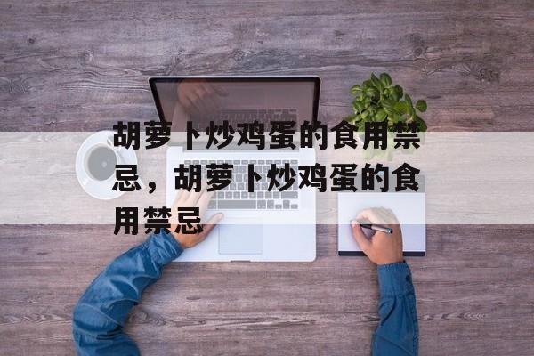 胡萝卜炒鸡蛋的食用禁忌，胡萝卜炒鸡蛋的食用禁忌-第1张图片-