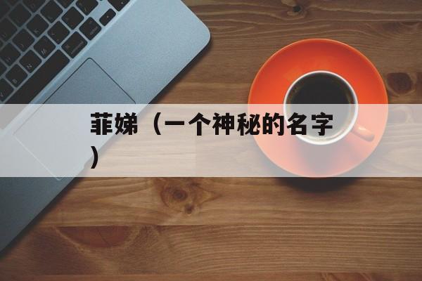 菲娣（一个神秘的名字）-第1张图片-