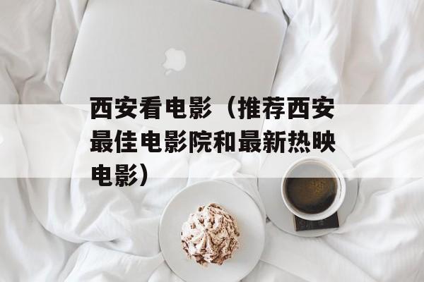 西安看电影（推荐西安最佳电影院和最新热映电影）-第1张图片-
