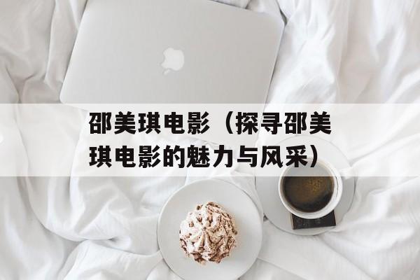 邵美琪电影（探寻邵美琪电影的魅力与风采）-第1张图片-