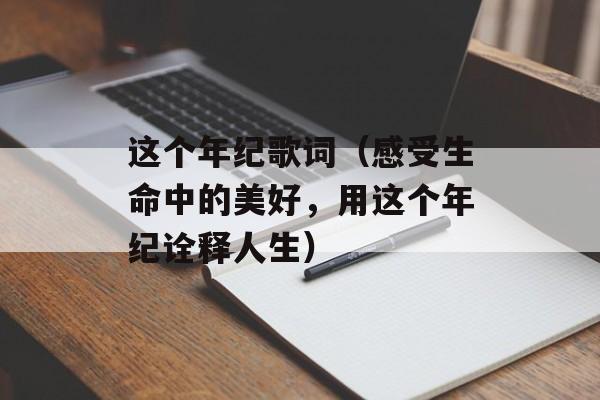 这个年纪歌词（感受生命中的美好，用这个年纪诠释人生）-第1张图片-