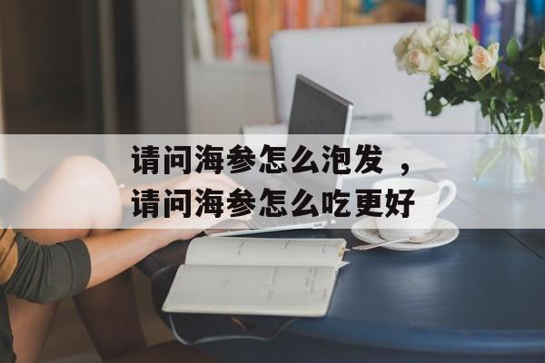 请问海参怎么泡发 ，请问海参怎么吃更好-第1张图片-
