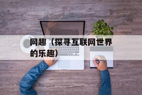 网趣（探寻互联网世界的乐趣）-第1张图片-