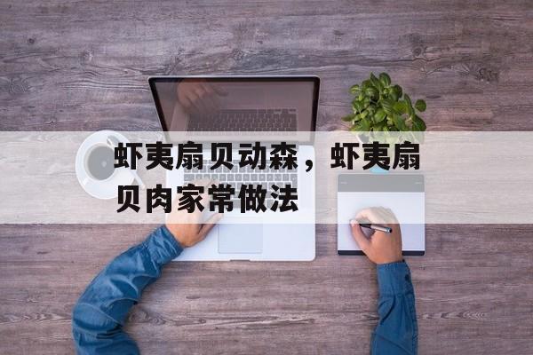虾夷扇贝动森,虾夷扇贝肉家常做法-第1张图片- 虾夷扇贝动森,虾夷扇贝肉家常做法-第1张图片-