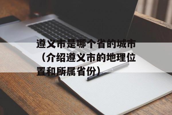 遵义市是哪个省的城市（介绍遵义市的地理位置和所属省份）-第1张图片-