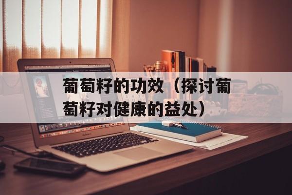 葡萄籽的功效（探讨葡萄籽对健康的益处）-第1张图片-