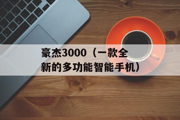 豪杰3000（一款全新的多功能智能手机）-第1张图片-