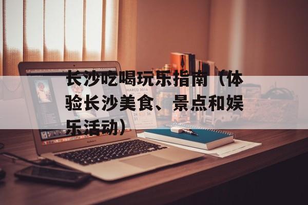 长沙吃喝玩乐指南（体验长沙美食、景点和娱乐活动）-第1张图片-