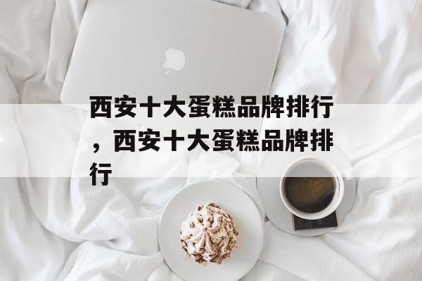 西安十大蛋糕品牌排行，西安十大蛋糕品牌排行-第1张图片-