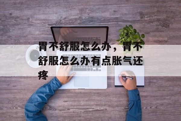 胃不舒服怎么办，胃不舒服怎么办有点胀气还疼-第1张图片-