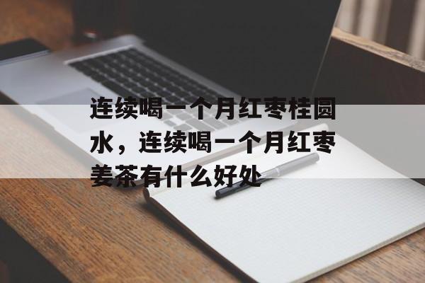 连续喝一个月红枣桂圆水，连续喝一个月红枣姜茶有什么好处-第1张图片-