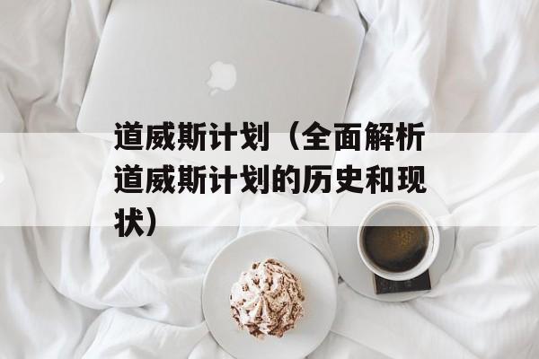 道威斯计划（全面解析道威斯计划的历史和现状）-第1张图片-