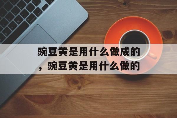豌豆黄是用什么做成的，豌豆黄是用什么做的-第1张图片-