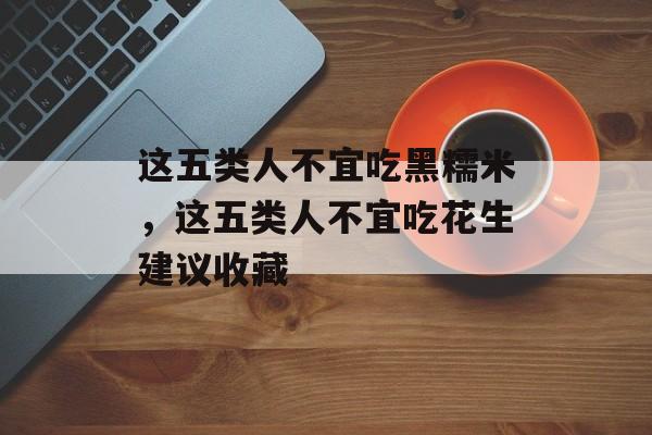 这五类人不宜吃黑糯米，这五类人不宜吃花生建议收藏-第1张图片-