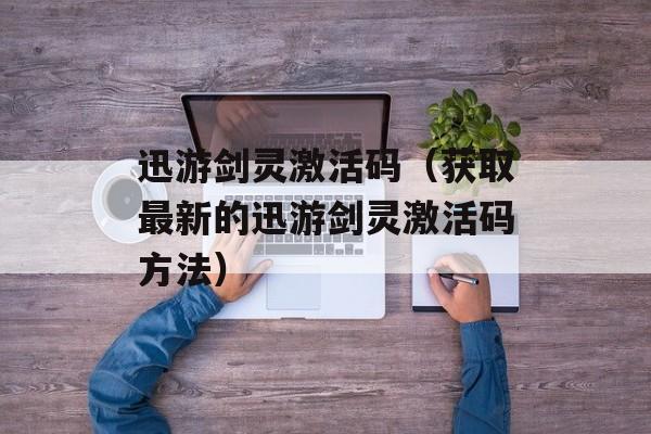 迅游剑灵激活码（获取最新的迅游剑灵激活码方法）-第1张图片-