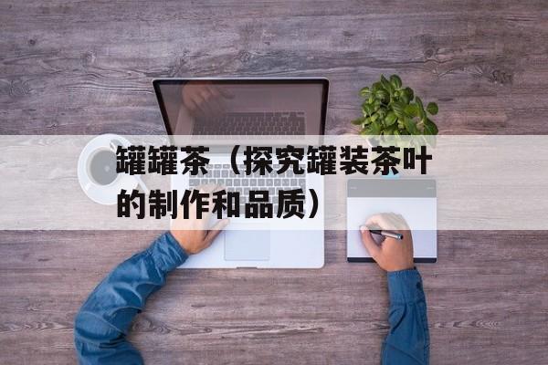 罐罐茶（探究罐装茶叶的制作和品质）-第1张图片-