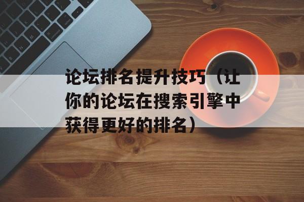论坛排名提升技巧（让你的论坛在搜索引擎中获得更好的排名）-第1张图片-
