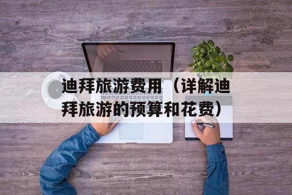 迪拜旅游费用（详解迪拜旅游的预算和花费）-第1张图片-