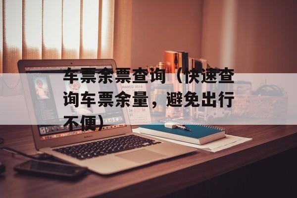 车票余票查询（快速查询车票余量，避免出行不便）-第1张图片-