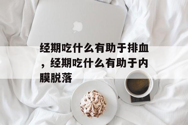 经期吃什么有助于排血，经期吃什么有助于内膜脱落-第1张图片-